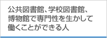 公共図書館、学校図書館、博物館で専門性を生かして働くことができる人